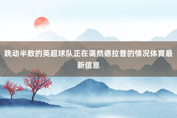 跳动半数的英超球队正在蔼然德拉普的情况体育最新信息