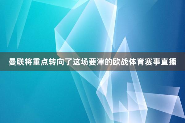 曼联将重点转向了这场要津的欧战体育赛事直播