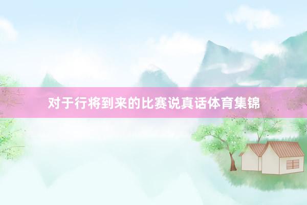 对于行将到来的比赛说真话体育集锦