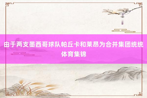 由于两支墨西哥球队帕丘卡和莱昂为合并集团统统体育集锦