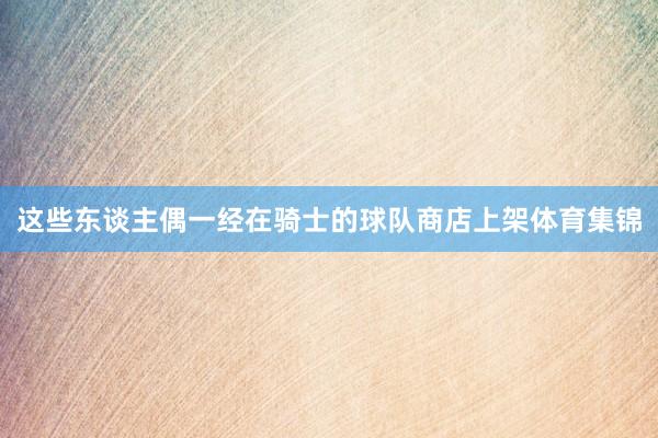 这些东谈主偶一经在骑士的球队商店上架体育集锦