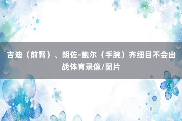 吉迪（前臂）、朗佐-鲍尔（手腕）齐细目不会出战体育录像/图片