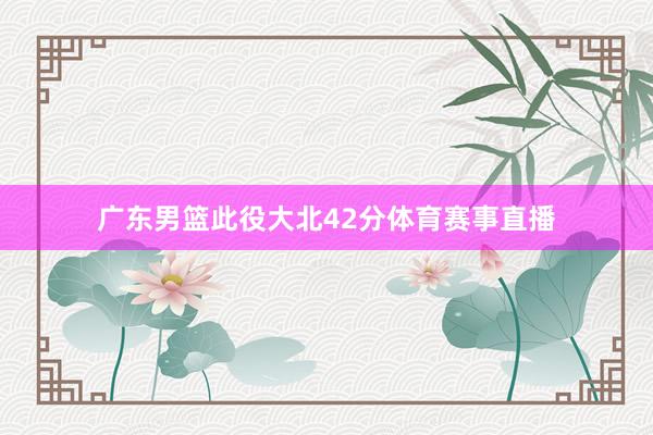 广东男篮此役大北42分体育赛事直播