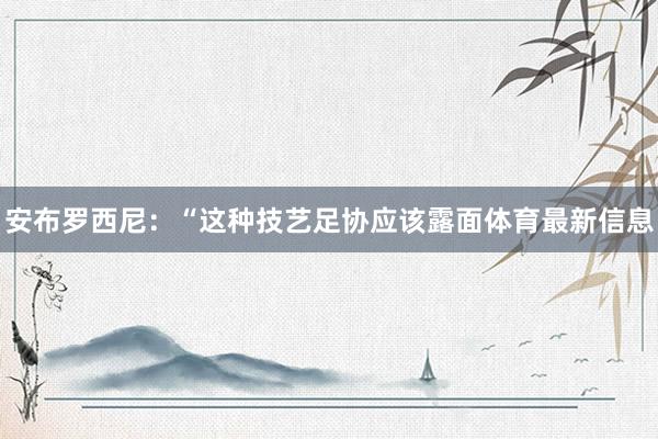 安布罗西尼：“这种技艺足协应该露面体育最新信息