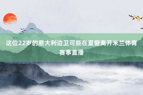 这位22岁的意大利边卫可能在夏窗离开米兰体育赛事直播
