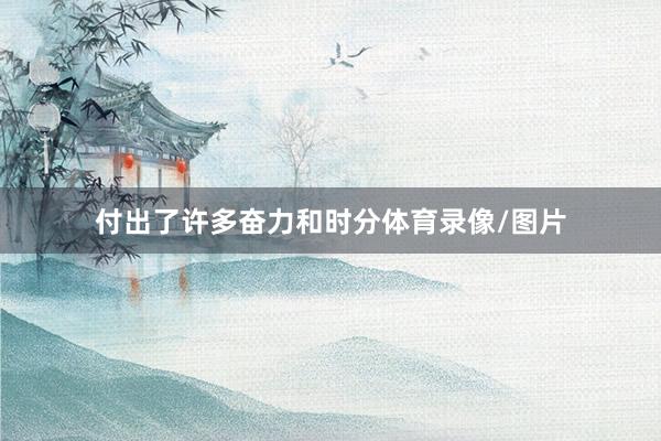 付出了许多奋力和时分体育录像/图片