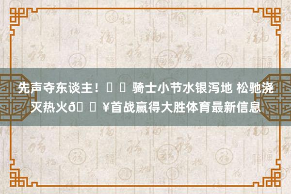 先声夺东谈主！⚔️骑士小节水银泻地 松驰浇灭热火🔥首战赢得大胜体育最新信息