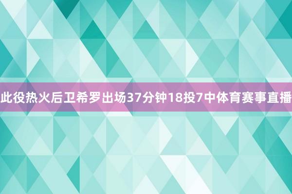 此役热火后卫希罗出场37分钟18投7中体育赛事直播