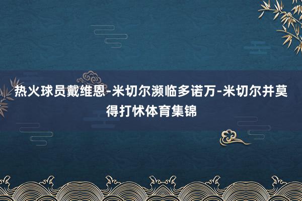 热火球员戴维恩-米切尔濒临多诺万-米切尔并莫得打怵体育集锦