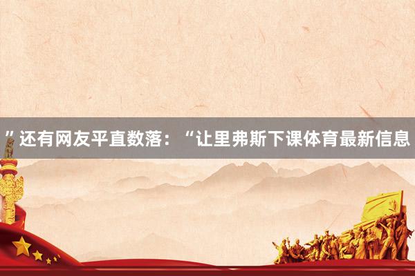 ”还有网友平直数落：“让里弗斯下课体育最新信息