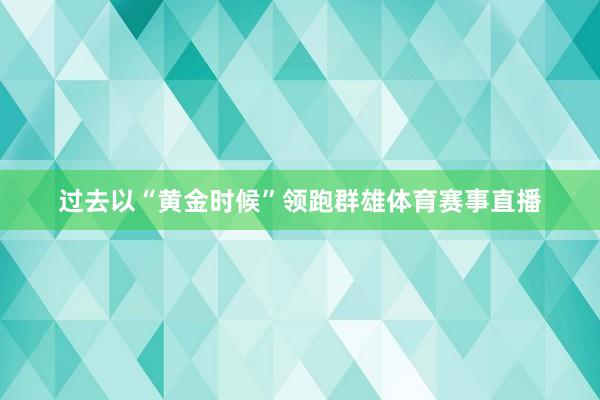 过去以“黄金时候”领跑群雄体育赛事直播