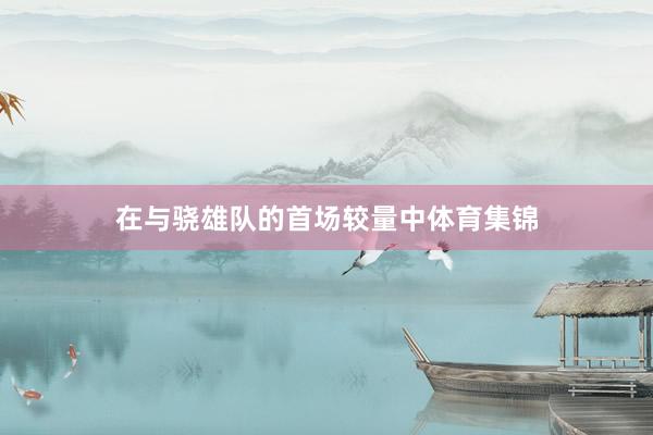 在与骁雄队的首场较量中体育集锦