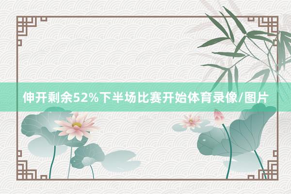 伸开剩余52%下半场比赛开始体育录像/图片