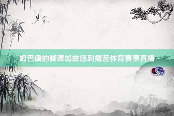 姆巴佩的脚踝如故感到痛苦体育赛事直播