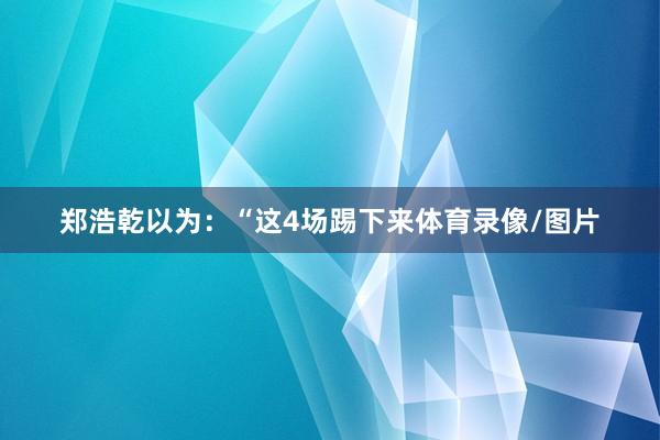 郑浩乾以为：“这4场踢下来体育录像/图片