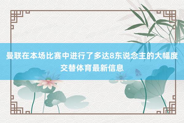曼联在本场比赛中进行了多达8东说念主的大幅度交替体育最新信息