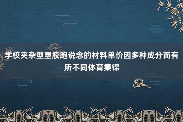 学校夹杂型塑胶跑说念的材料单价因多种成分而有所不同体育集锦