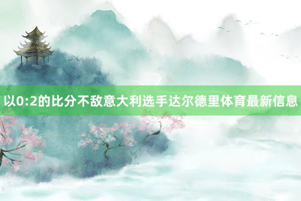 以0:2的比分不敌意大利选手达尔德里体育最新信息
