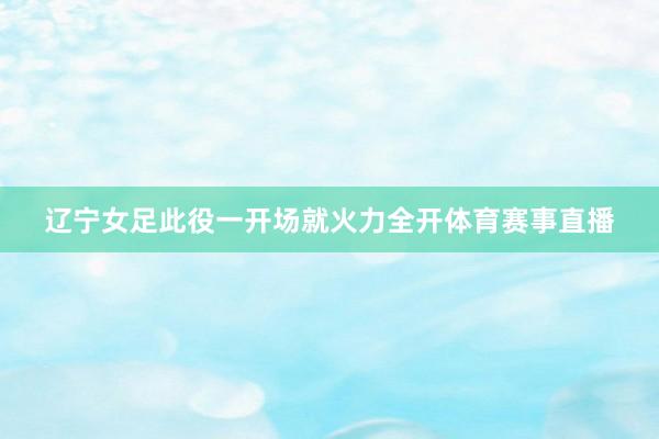 辽宁女足此役一开场就火力全开体育赛事直播