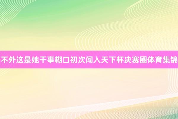 不外这是她干事糊口初次闯入天下杯决赛圈体育集锦