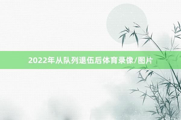 2022年从队列退伍后体育录像/图片