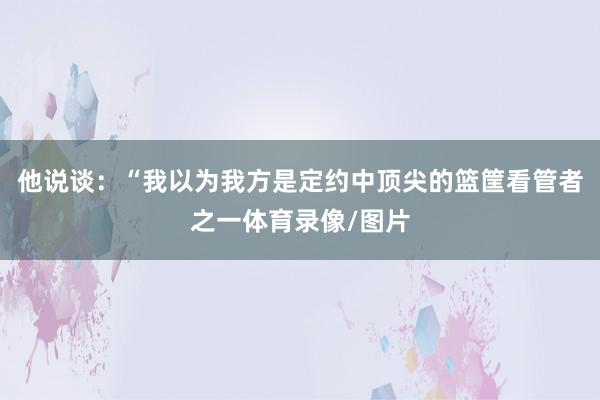 他说谈：“我以为我方是定约中顶尖的篮筐看管者之一体育录像/图片
