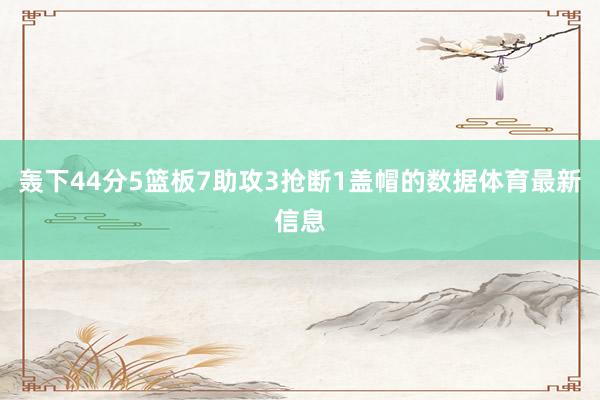 轰下44分5篮板7助攻3抢断1盖帽的数据体育最新信息