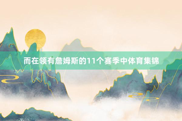 而在领有詹姆斯的11个赛季中体育集锦