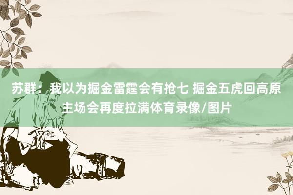 苏群：我以为掘金雷霆会有抢七 掘金五虎回高原主场会再度拉满体育录像/图片