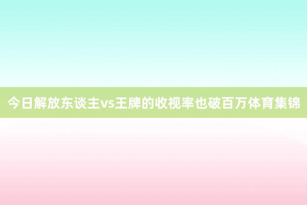 今日解放东谈主vs王牌的收视率也破百万体育集锦