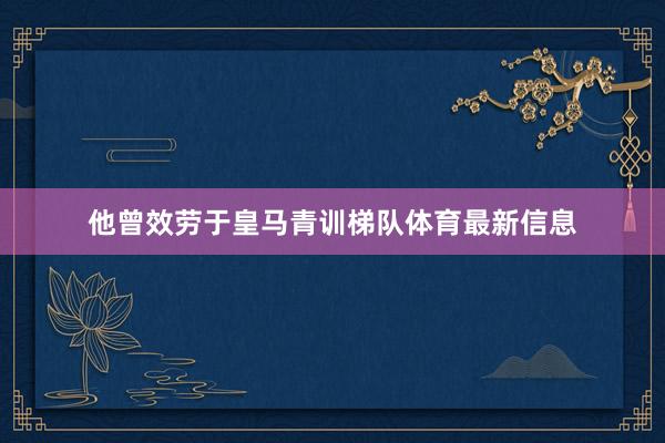 他曾效劳于皇马青训梯队体育最新信息