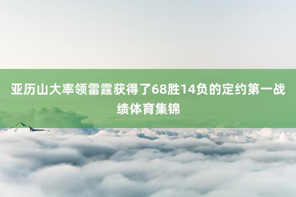 亚历山大率领雷霆获得了68胜14负的定约第一战绩体育集锦
