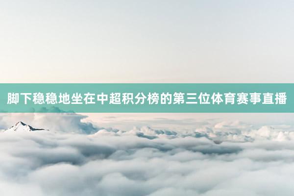 脚下稳稳地坐在中超积分榜的第三位体育赛事直播
