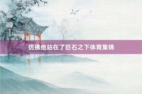 仿佛他站在了巨石之下体育集锦
