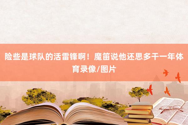 险些是球队的活雷锋啊！魔笛说他还思多干一年体育录像/图片