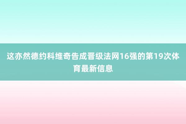 这亦然德约科维奇告成晋级法网16强的第19次体育最新信息