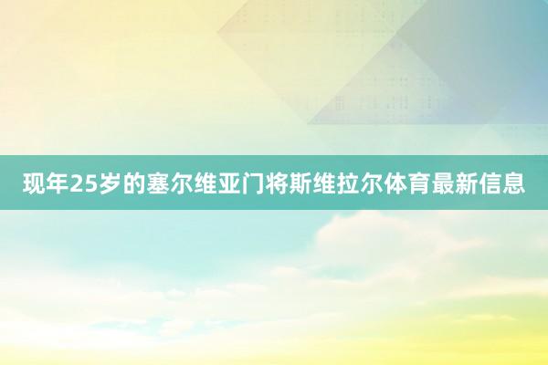 现年25岁的塞尔维亚门将斯维拉尔体育最新信息