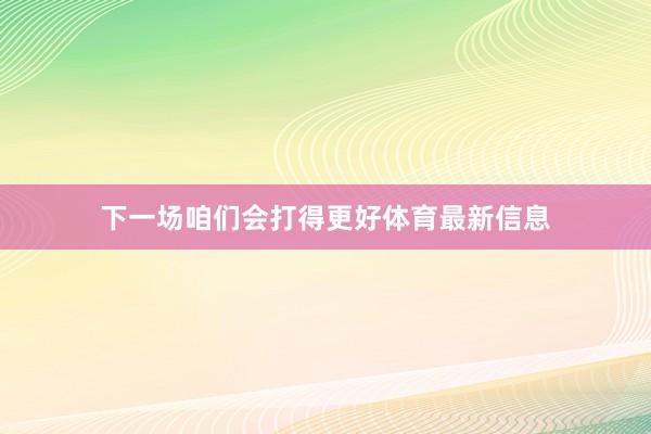 下一场咱们会打得更好体育最新信息