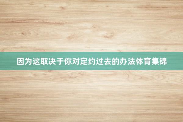 因为这取决于你对定约过去的办法体育集锦