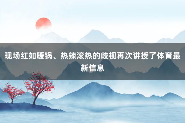 现场红如暖锅、热辣滚热的歧视再次讲授了体育最新信息