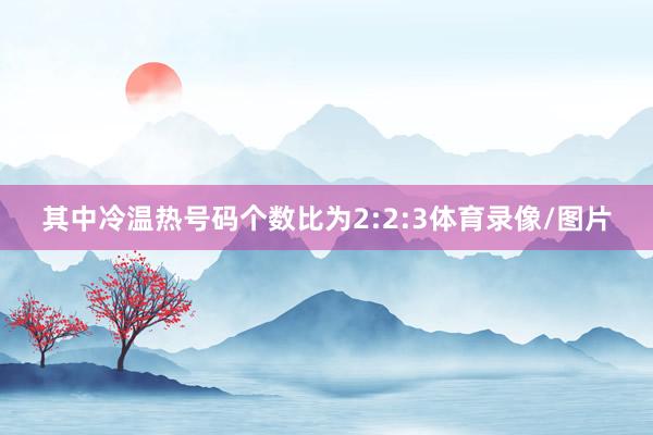 其中冷温热号码个数比为2:2:3体育录像/图片