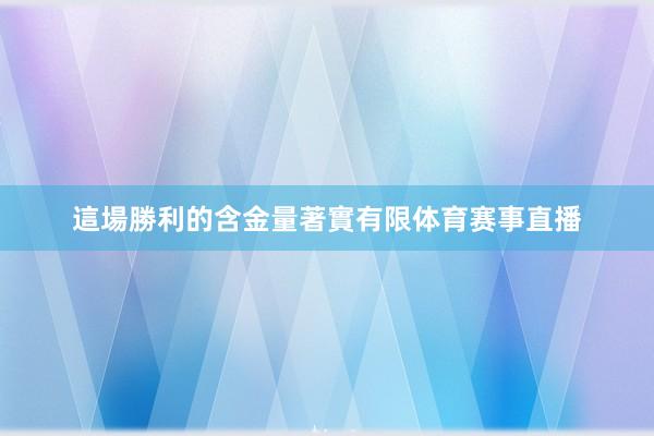這場勝利的含金量著實有限体育赛事直播