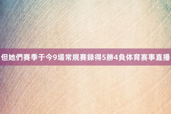 但她們賽季于今9場常規賽錄得5勝4負体育赛事直播