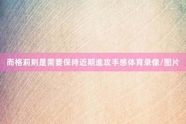 而格莉則是需要保持近期進攻手感体育录像/图片
