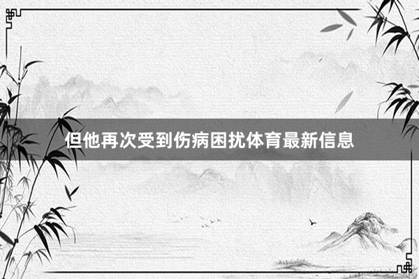 但他再次受到伤病困扰体育最新信息
