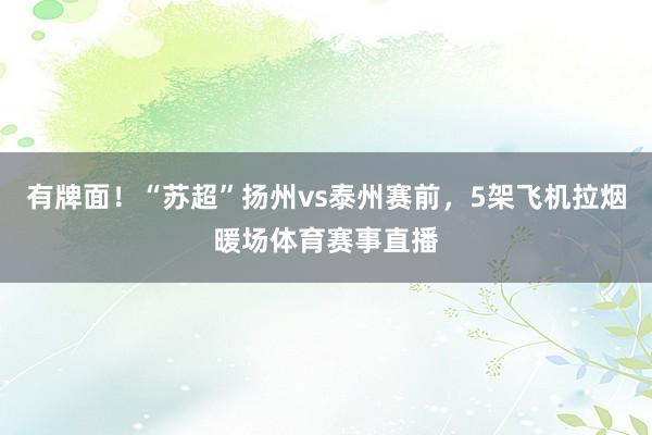 有牌面！“苏超”扬州vs泰州赛前，5架飞机拉烟暖场体育赛事直播