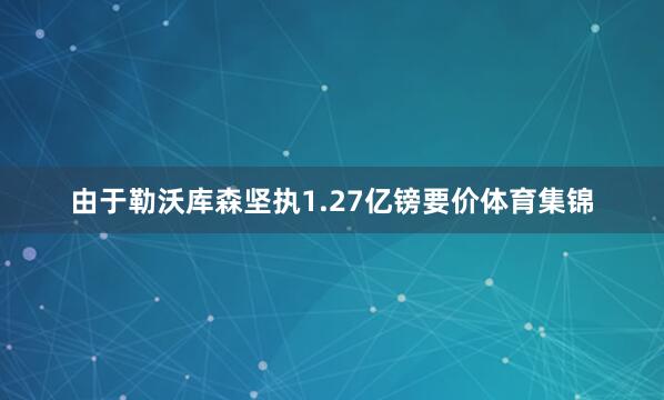 由于勒沃库森坚执1.27亿镑要价体育集锦