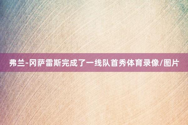 弗兰-冈萨雷斯完成了一线队首秀体育录像/图片