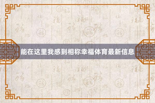 能在这里我感到相称幸福体育最新信息