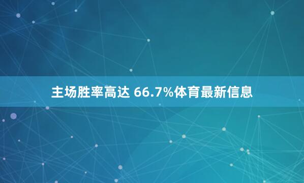 主场胜率高达 66.7%体育最新信息